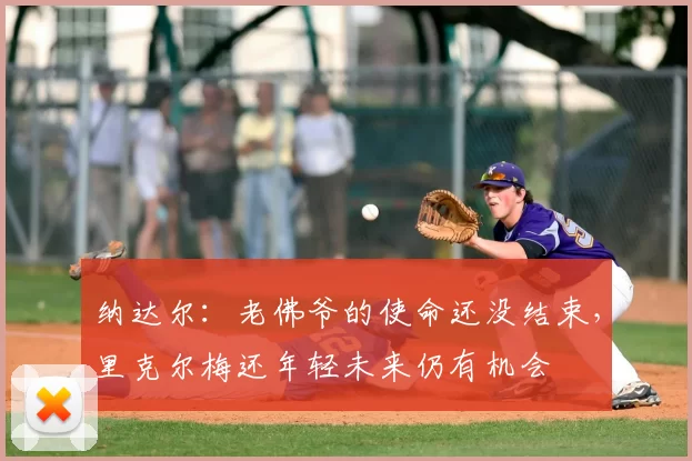 纳达尔：老佛爷的使命还没结束，里克尔梅还年轻未来仍有机会
