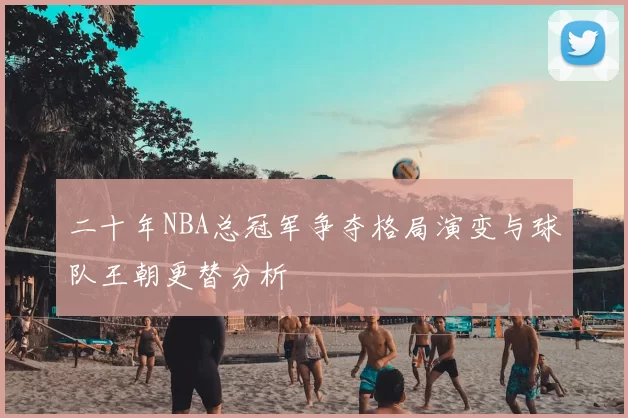二十年NBA总冠军争夺格局演变与球队王朝更替分析