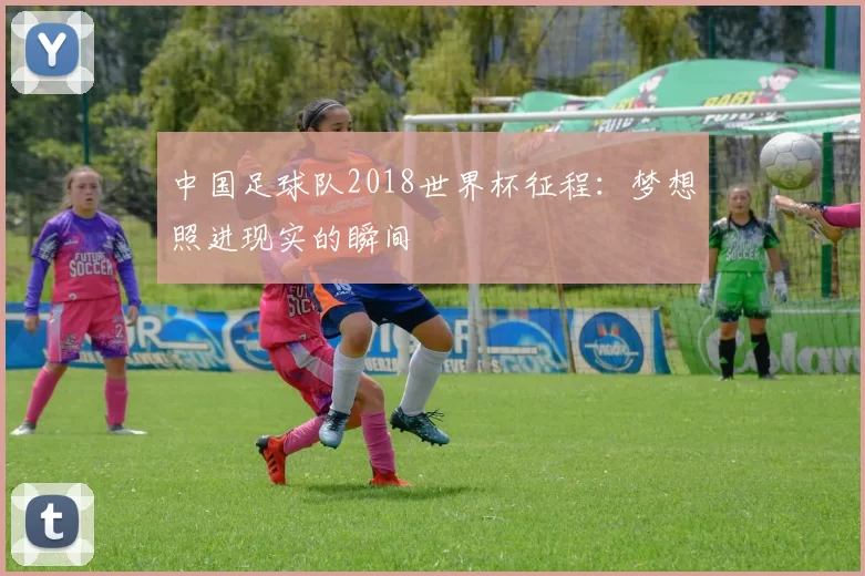 中国足球队2018世界杯征程:梦想照进现实的瞬间