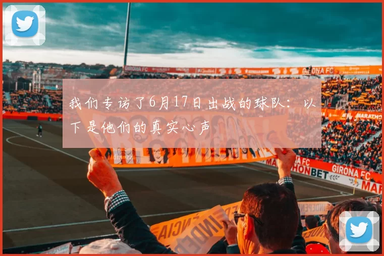 我们专访了6月17日出战的球队:以下是他们的真实心声