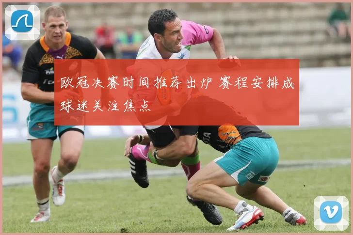 欧冠决赛时间推荐出炉 赛程安排成球迷关注焦点