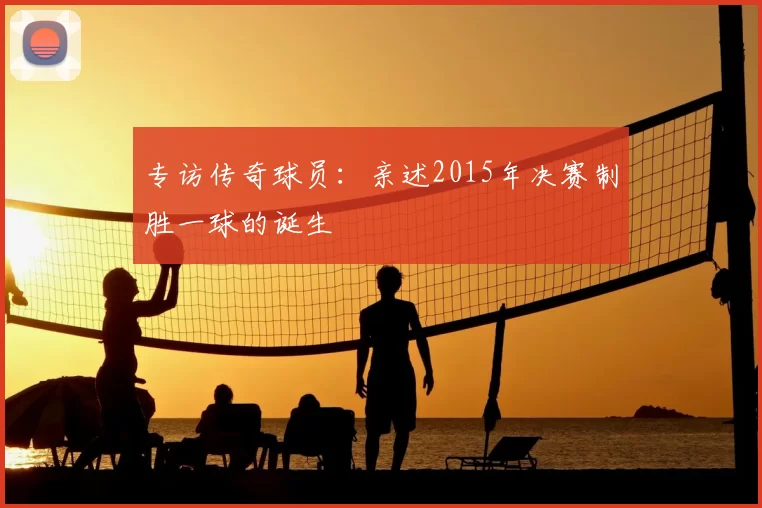 专访传奇球员:亲述2015年决赛制胜一球的诞生