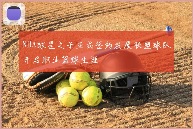 NBA球星之子正式签约发展联盟球队开启职业篮球生涯