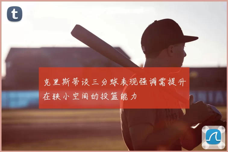 克里斯蒂谈三分球表现强调需提升在狭小空间的投篮能力