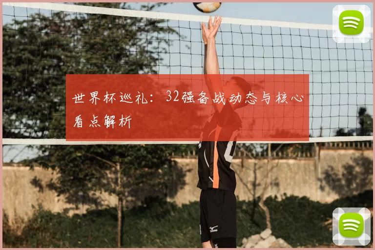 世界杯巡礼:32强备战动态与核心看点解析