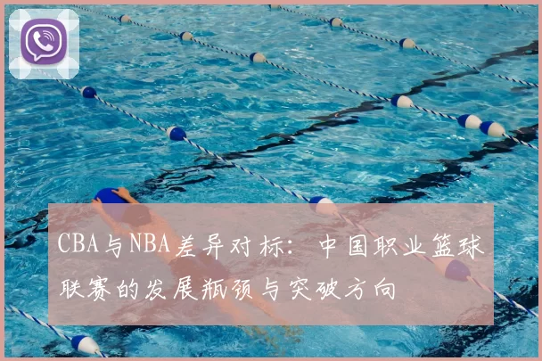 CBA与NBA差异对标:中国职业篮球联赛的发展瓶颈与突破方向