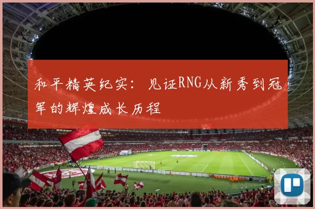 和平精英纪实：见证RNG从新秀到冠军的辉煌成长历程