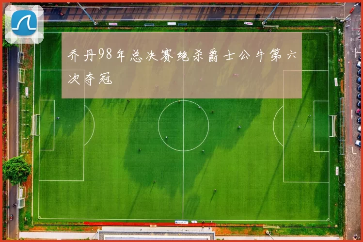 乔丹98年总决赛绝杀爵士公牛第六次夺冠