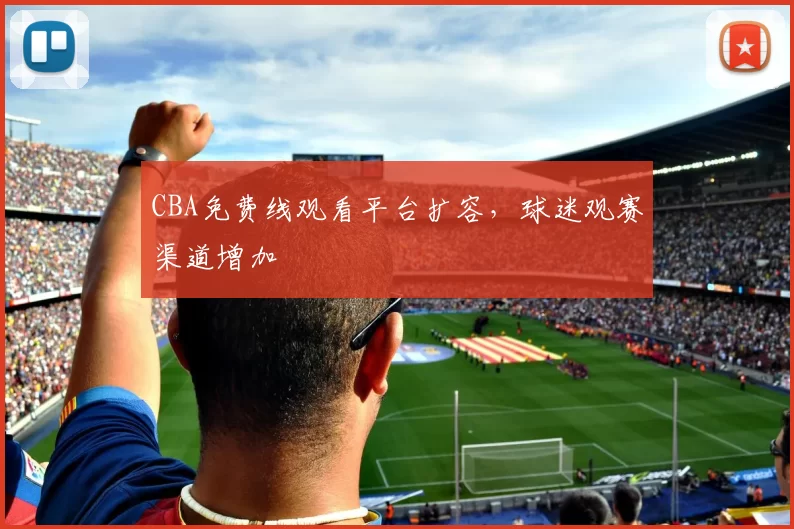 CBA免费线观看平台扩容,球迷观赛渠道增加