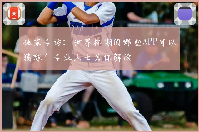 独家专访:世界杯期间哪些APP可以猜球?专业人士为你解读