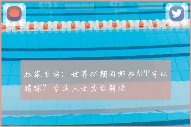 独家专访：世界杯期间哪些APP可以猜球？专业人士为你解读