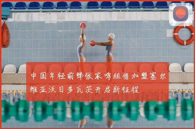 中国年轻前锋张家鸣租借加盟塞尔维亚沃日多瓦茨开启新征程