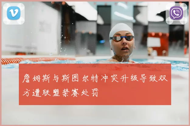 詹姆斯与斯图尔特冲突升级导致双方遭联盟禁赛处罚