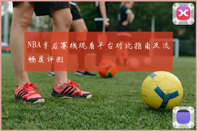 NBA季后赛线观看平台对比指南及流畅度评测