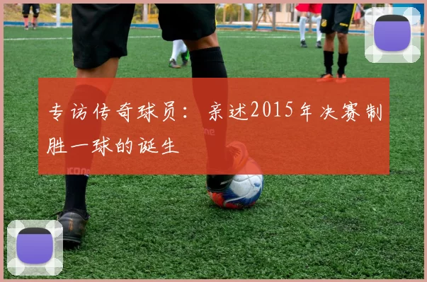 专访传奇球员:亲述2015年决赛制胜一球的诞生