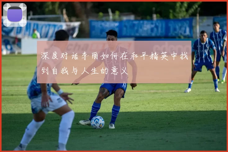 深度对话李丽如何在和平精英中找到自我与人生的意义