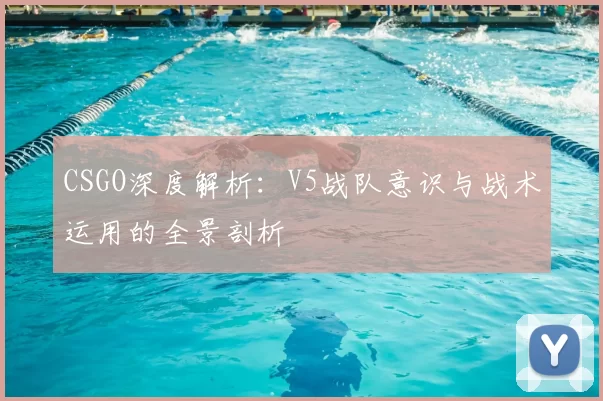CSGO深度解析:V5战队意识与战术运用的全景剖析