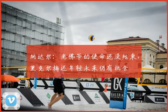 纳达尔:老佛爷的使命还没结束,里克尔梅还年轻未来仍有机会