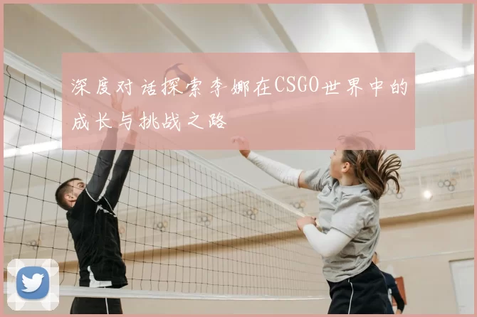 深度对话探索李娜在CSGO世界中的成长与挑战之路