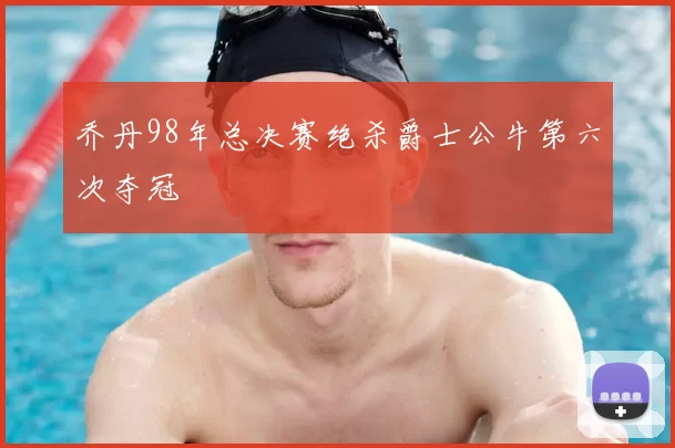 乔丹98年总决赛绝杀爵士公牛第六次夺冠