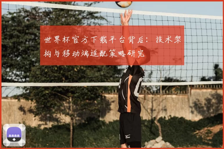 世界杯官方下载平台背后:技术架构与移动端适配策略研究
