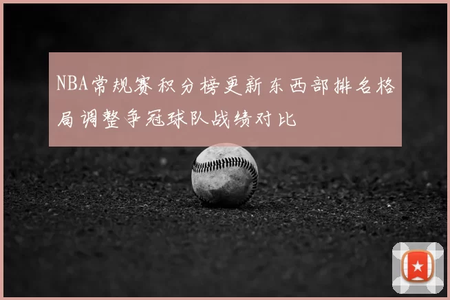 NBA常规赛积分榜更新东西部排名格局调整争冠球队战绩对比