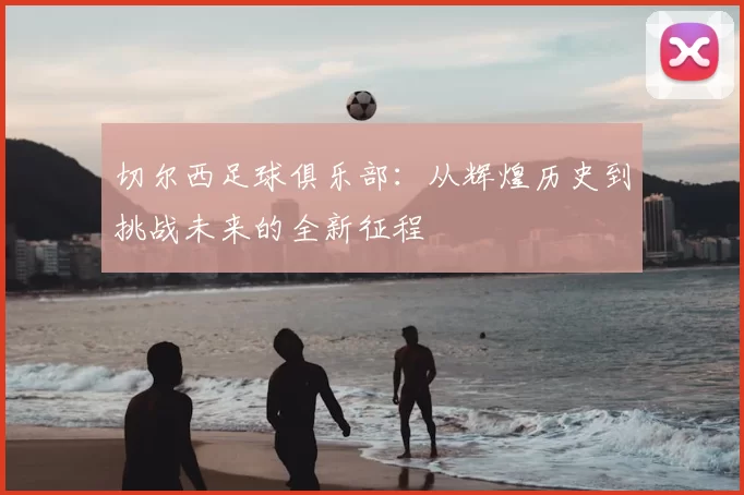 切尔西足球俱乐部:从辉煌历史到挑战未来的全新征程