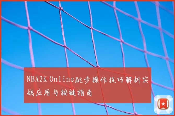 NBA2K Online跳步操作技巧解析实战应用与按键指南