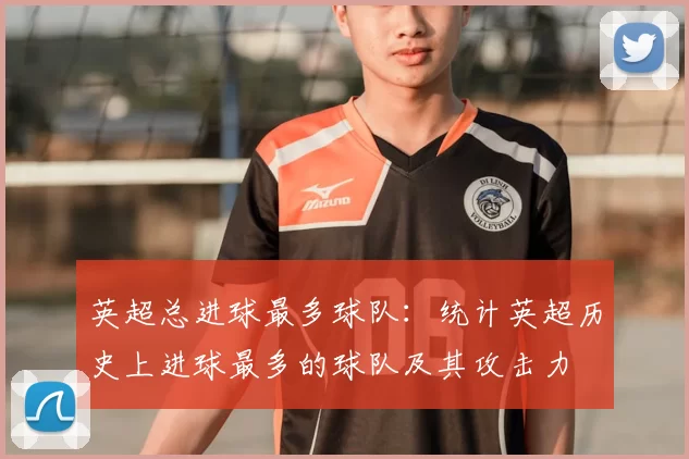 英超总进球最多球队：统计英超历史上进球最多的球队及其攻击力
