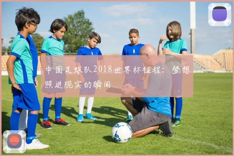 中国足球队2018世界杯征程：梦想照进现实的瞬间