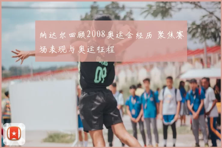 纳达尔回顾2008奥运会经历 聚焦赛场表现与奥运征程
