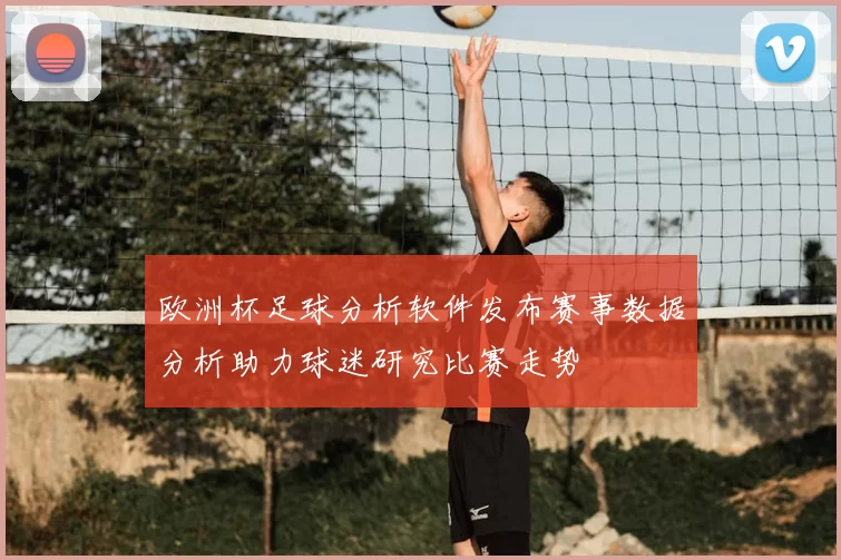 欧洲杯足球分析软件发布赛事数据分析助力球迷研究比赛走势