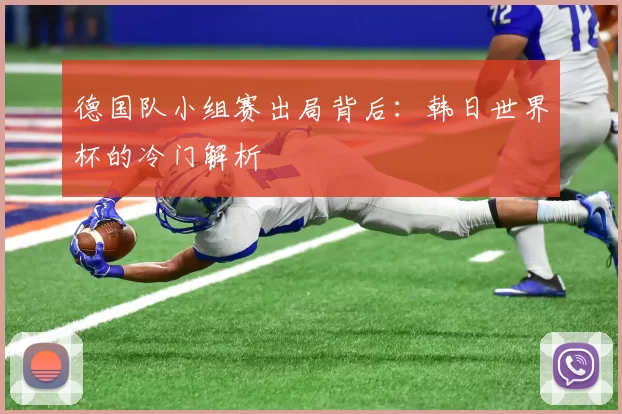 德国队小组赛出局背后:韩日世界杯的冷门解析