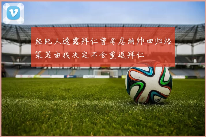 经纪人透露拜仁曾考虑纳帅回归格策若由我决定不会重返拜仁