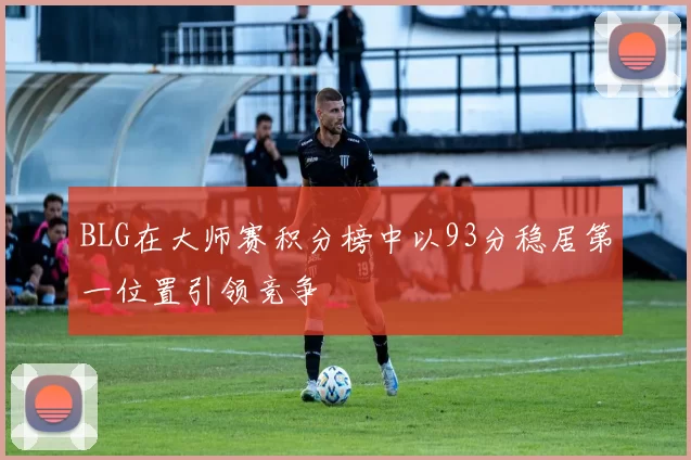 BLG在大师赛积分榜中以93分稳居第一位置引领竞争