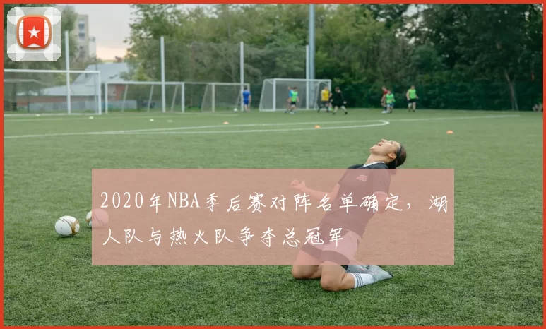 2020年NBA季后赛对阵名单确定,湖人队与热火队争夺总冠军
