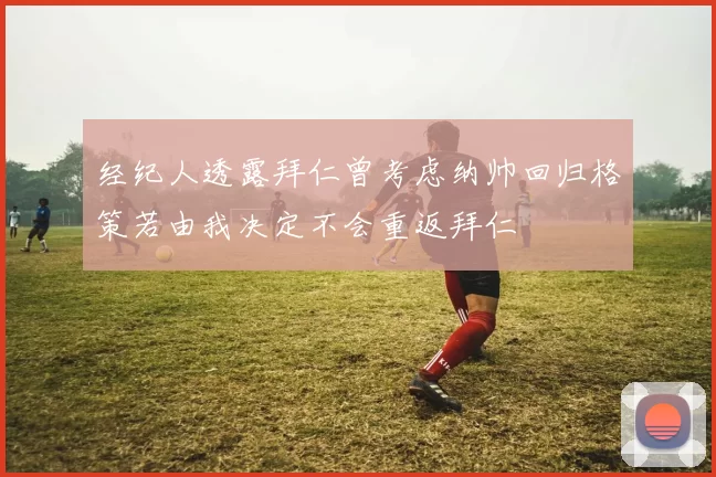 经纪人透露拜仁曾考虑纳帅回归格策若由我决定不会重返拜仁