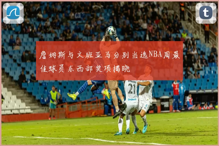 詹姆斯与文班亚马分别当选NBA周最佳球员东西部奖项揭晓