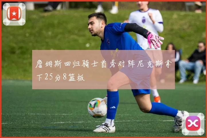 詹姆斯回归骑士首秀对阵尼克斯拿下25分8篮板