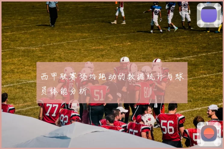 西甲联赛场均跑动的数据统计与球员体能分析