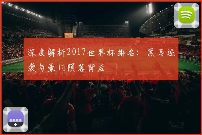 深度解析2017世界杯排名:黑马逆袭与豪门陨落背后