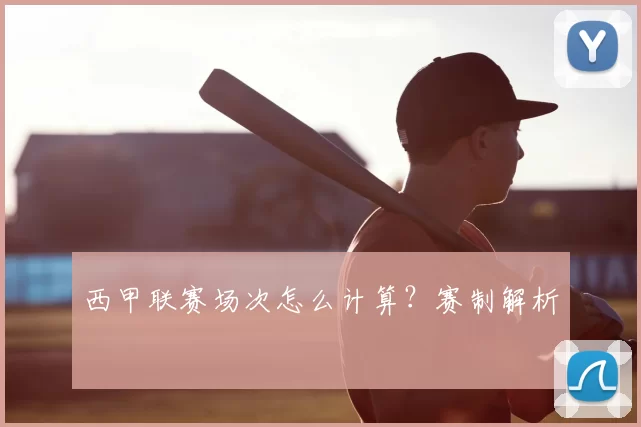 西甲联赛场次怎么计算?赛制解析