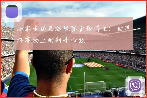 独家专访足球联赛金靴得主：世界杯赛场上的射手心经