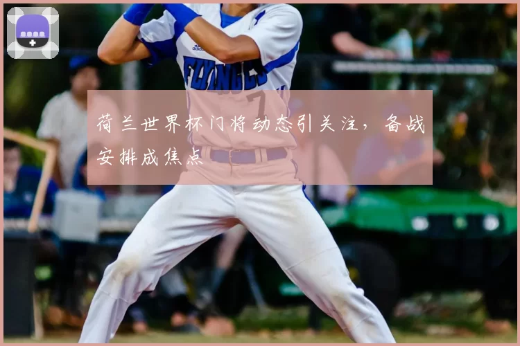 荷兰世界杯门将动态引关注,备战安排成焦点