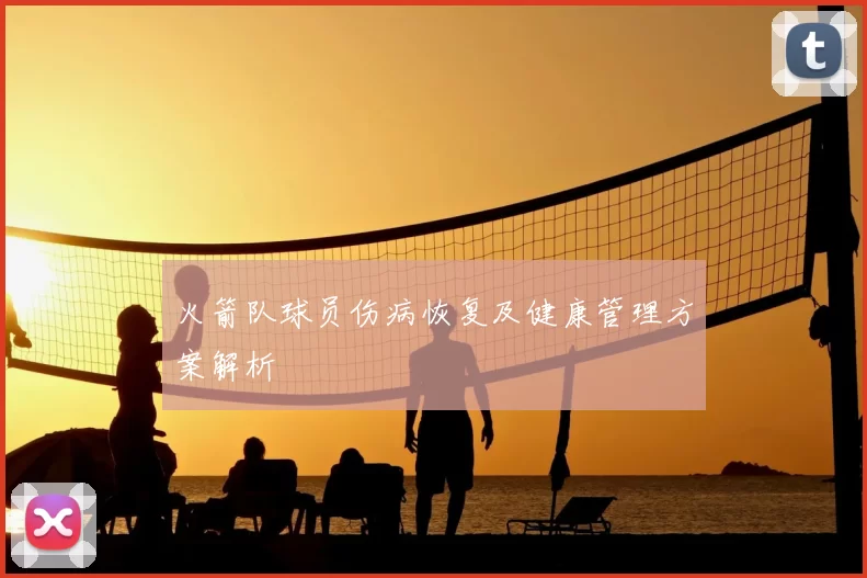 火箭队球员伤病恢复及健康管理方案解析