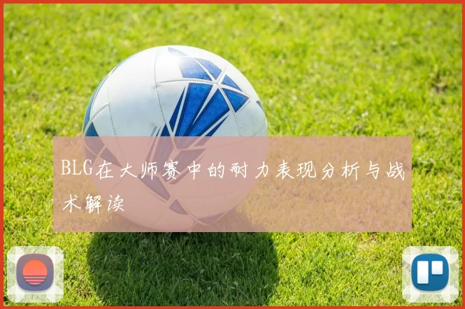 BLG在大师赛中的耐力表现分析与战术解读