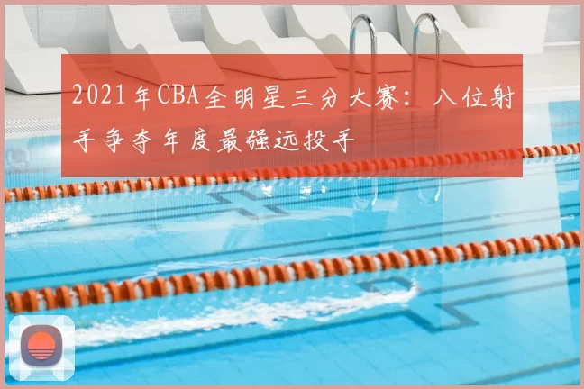 2021年CBA全明星三分大赛:八位射手争夺年度最强远投手