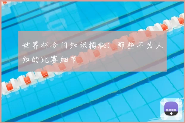 世界杯冷门知识揭秘:那些不为人知的比赛细节
