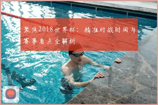 聚焦2018世界杯:精准对战时间与赛事看点全解析