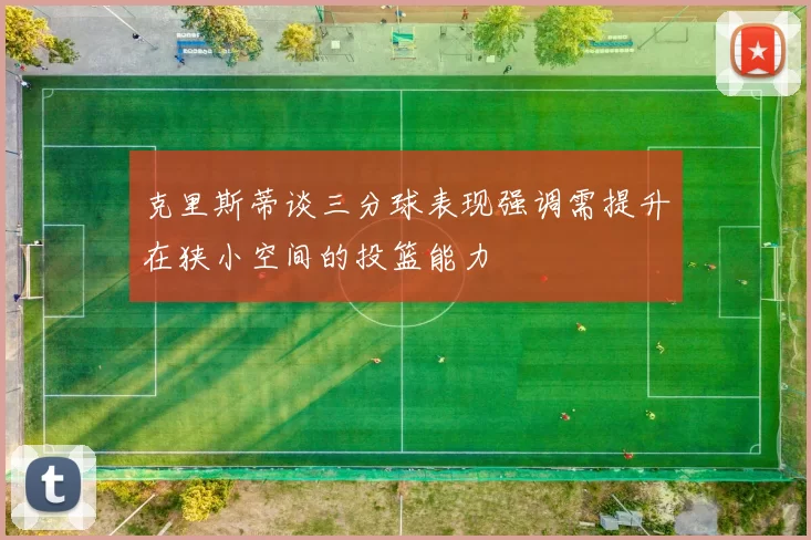 克里斯蒂谈三分球表现强调需提升在狭小空间的投篮能力